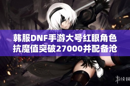 韩服DNF手游大号红眼角色抗魔值突破27000并配备沧海武器