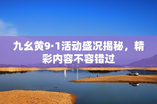 九幺黄9·1活动盛况揭秘，精彩内容不容错过