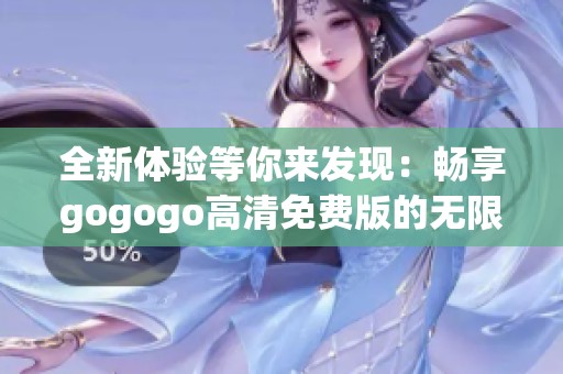 全新体验等你来发现：畅享gogogo高清免费版的无限乐趣