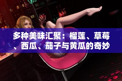 多种美味汇聚：榴莲、草莓、西瓜、茄子与黄瓜的奇妙搭配探索
