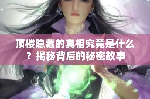 顶楼隐藏的真相究竟是什么？揭秘背后的秘密故事