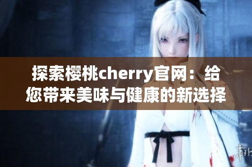 探索樱桃cherry官网：给您带来美味与健康的新选择