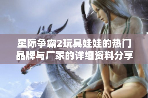 星际争霸2玩具娃娃的热门品牌与厂家的详细资料分享