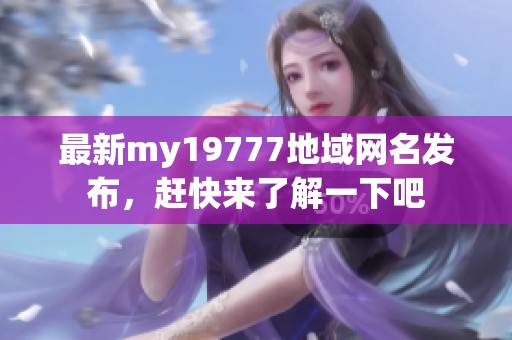 最新my19777地域网名发布，赶快来了解一下吧