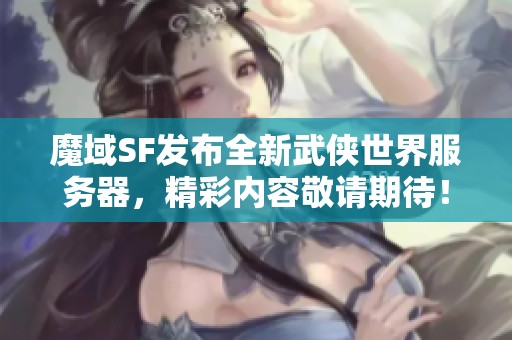 魔域SF发布全新武侠世界服务器，精彩内容敬请期待！