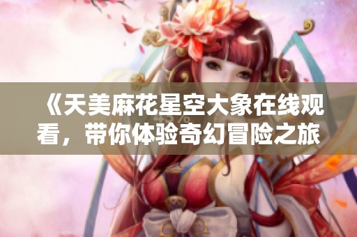 《天美麻花星空大象在线观看，带你体验奇幻冒险之旅》