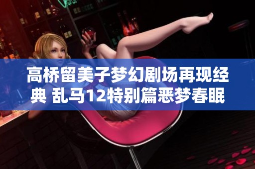 高桥留美子梦幻剧场再现经典 乱马12特别篇恶梦春眠香全集观看指南