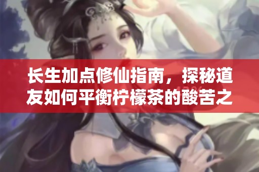 长生加点修仙指南，探秘道友如何平衡柠檬茶的酸苦之旅