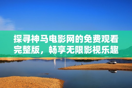 探寻神马电影网的免费观看完整版，畅享无限影视乐趣