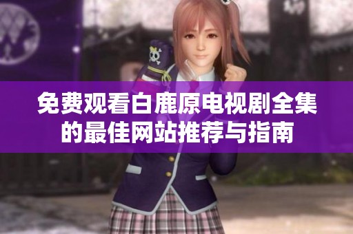免费观看白鹿原电视剧全集的最佳网站推荐与指南