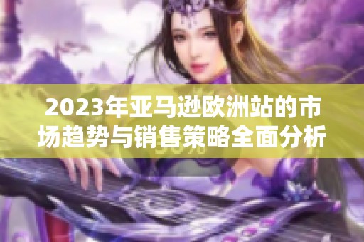 2023年亚马逊欧洲站的市场趋势与销售策略全面分析