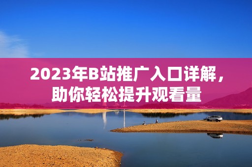 2023年B站推广入口详解，助你轻松提升观看量