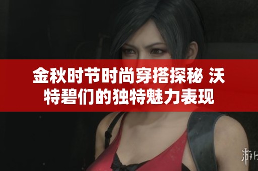 金秋时节时尚穿搭探秘 沃特碧们的独特魅力表现