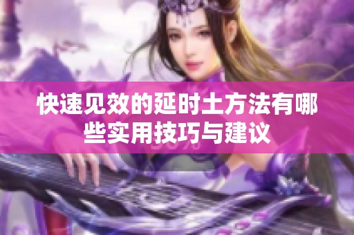 快速见效的延时土方法有哪些实用技巧与建议