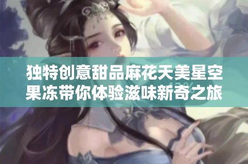 独特创意甜品麻花天美星空果冻带你体验滋味新奇之旅