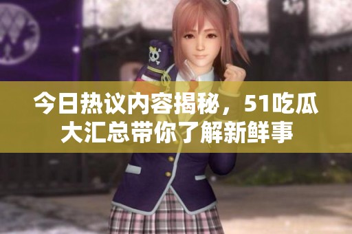 今日热议内容揭秘，51吃瓜大汇总带你了解新鲜事