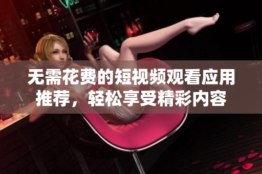 无需花费的短视频观看应用推荐，轻松享受精彩内容