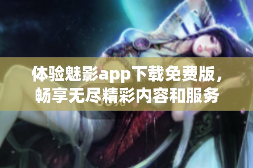 体验魅影app下载免费版，畅享无尽精彩内容和服务