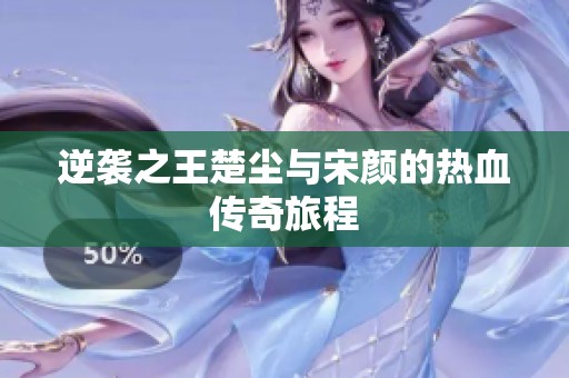 逆袭之王楚尘与宋颜的热血传奇旅程