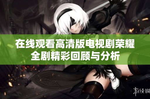 在线观看高清版电视剧荣耀全剧精彩回顾与分析