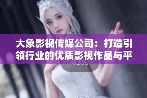 大象影视传媒公司：打造引领行业的优质影视作品与平台