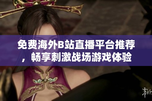免费海外B站直播平台推荐，畅享刺激战场游戏体验