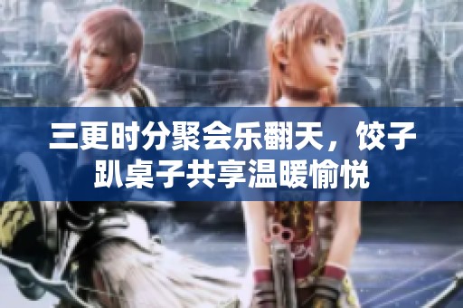 三更时分聚会乐翻天，饺子趴桌子共享温暖愉悦
