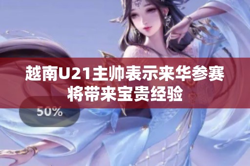 越南U21主帅表示来华参赛将带来宝贵经验