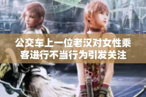 公交车上一位老汉对女性乘客进行不当行为引发关注