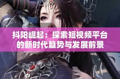 抖阳崛起：探索短视频平台的新时代趋势与发展前景