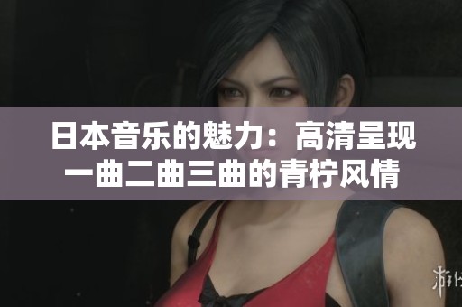 日本音乐的魅力：高清呈现一曲二曲三曲的青柠风情