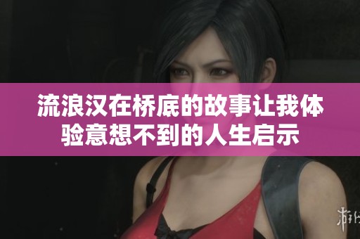 流浪汉在桥底的故事让我体验意想不到的人生启示