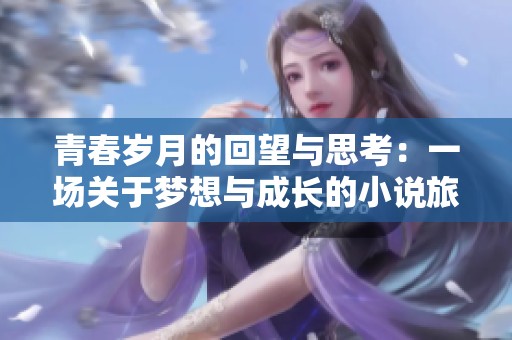 青春岁月的回望与思考：一场关于梦想与成长的小说旅程