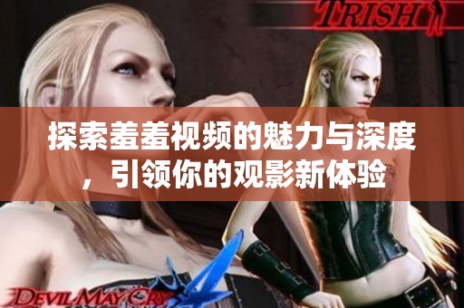 探索羞羞视频的魅力与深度，引领你的观影新体验
