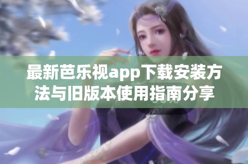 最新芭乐视app下载安装方法与旧版本使用指南分享