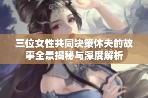三位女性共同决策休夫的故事全景揭秘与深度解析