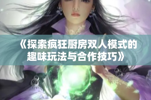 《探索疯狂厨房双人模式的趣味玩法与合作技巧》