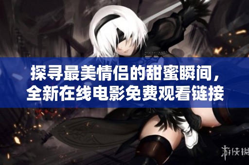 探寻最美情侣的甜蜜瞬间，全新在线电影免费观看链接分享