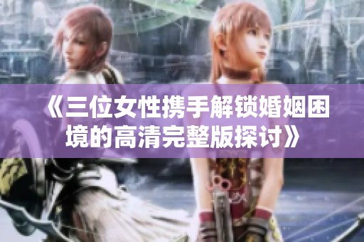 《三位女性携手解锁婚姻困境的高清完整版探讨》