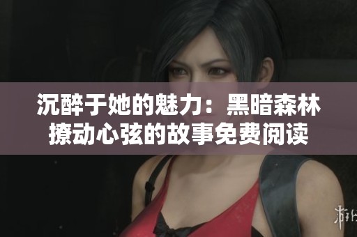 沉醉于她的魅力：黑暗森林撩动心弦的故事免费阅读