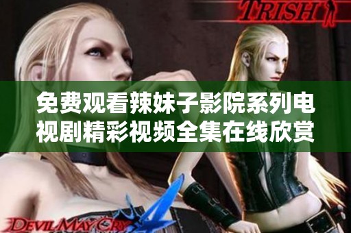 免费观看辣妹子影院系列电视剧精彩视频全集在线欣赏