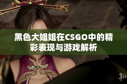 黑色大姐姐在CSGO中的精彩表现与游戏解析