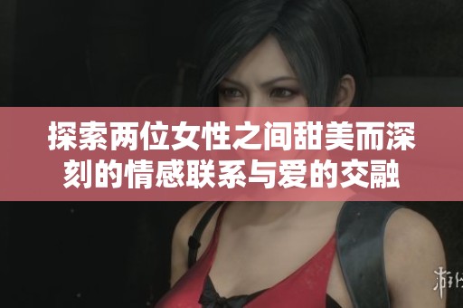 探索两位女性之间甜美而深刻的情感联系与爱的交融