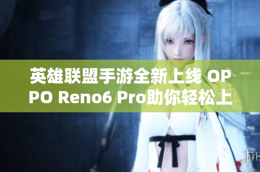 英雄联盟手游全新上线 OPPO Reno6 Pro助你轻松上分