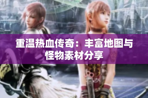 重温热血传奇：丰富地图与怪物素材分享