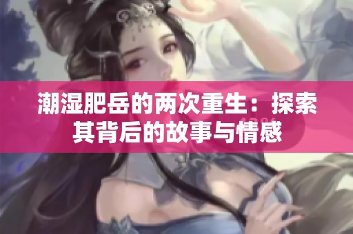 潮湿肥岳的两次重生：探索其背后的故事与情感