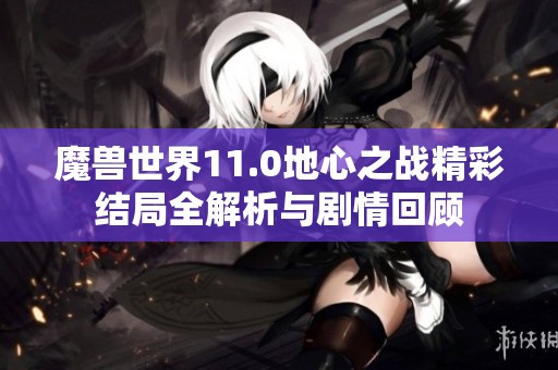 魔兽世界11.0地心之战精彩结局全解析与剧情回顾
