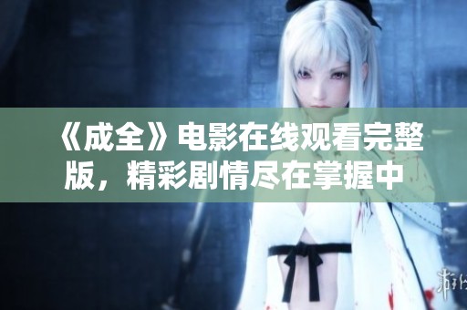 《成全》电影在线观看完整版，精彩剧情尽在掌握中