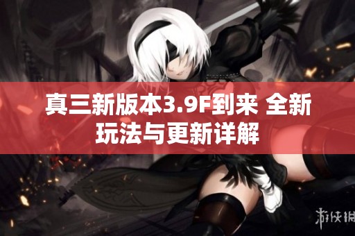 真三新版本3.9F到来 全新玩法与更新详解