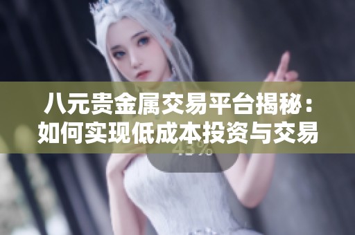 八元贵金属交易平台揭秘：如何实现低成本投资与交易策略